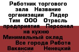 Работник торгового зала › Название организации ­ Лидер Тим, ООО › Отрасль предприятия ­ Персонал на кухню › Минимальный оклад ­ 15 000 - Все города Работа » Вакансии   . Ненецкий АО,Красное п.